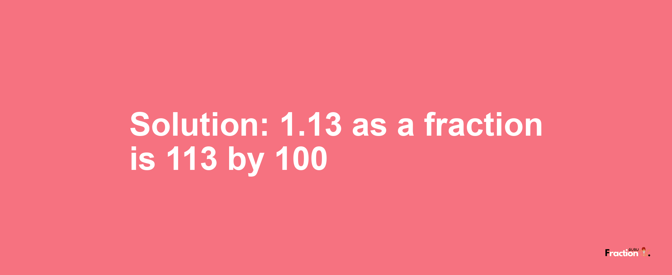 Solution:1.13 as a fraction is 113/100